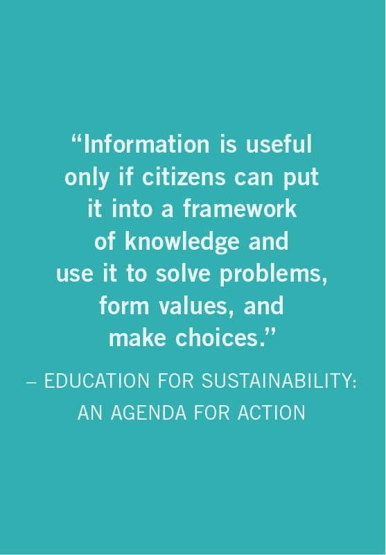 Information is useful only if citizens can put it into a framework of knowledge and use it to solve problems, form values, and make choices.  EDUCATION FOR SUSTAINABILITY: AN AGENDA FOR ACTION